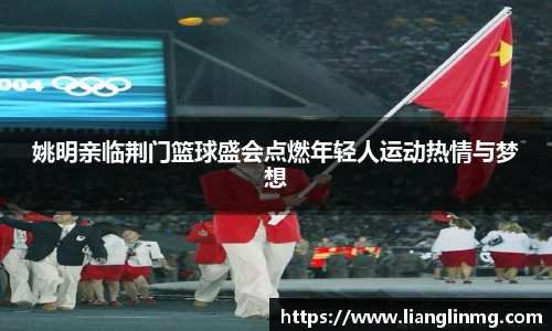 姚明亲临荆门篮球盛会点燃年轻人运动热情与梦想