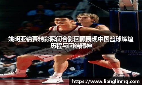 姚明亚锦赛精彩瞬间合影回顾展现中国篮球辉煌历程与团结精神