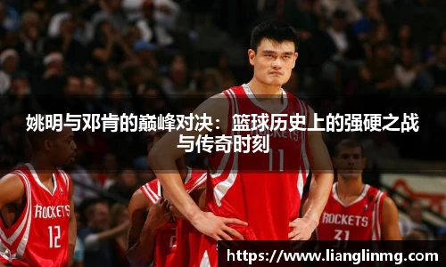 姚明与邓肯的巅峰对决：篮球历史上的强硬之战与传奇时刻