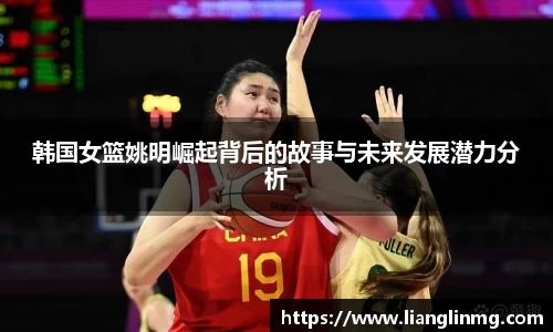 韩国女篮姚明崛起背后的故事与未来发展潜力分析