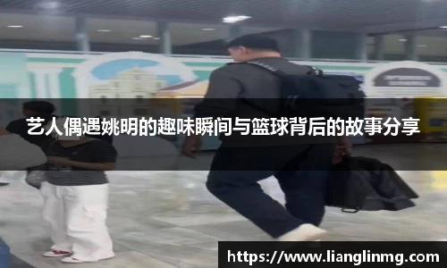 艺人偶遇姚明的趣味瞬间与篮球背后的故事分享