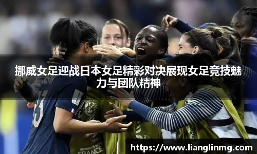 挪威女足迎战日本女足精彩对决展现女足竞技魅力与团队精神