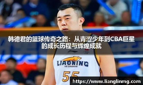 韩德君的篮球传奇之路：从青涩少年到CBA巨星的成长历程与辉煌成就