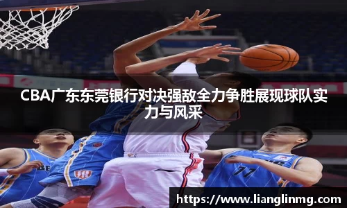 CBA广东东莞银行对决强敌全力争胜展现球队实力与风采