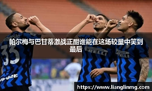 帕尔梅与巴甘蒂激战正酣谁能在这场较量中笑到最后