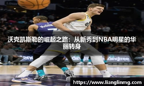 沃克凯斯勒的崛起之路：从新秀到NBA明星的华丽转身