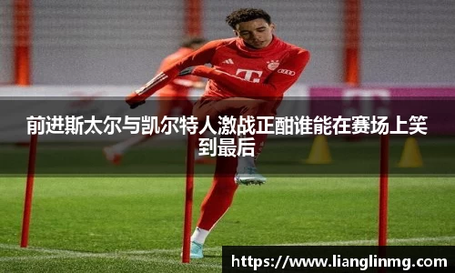 前进斯太尔与凯尔特人激战正酣谁能在赛场上笑到最后